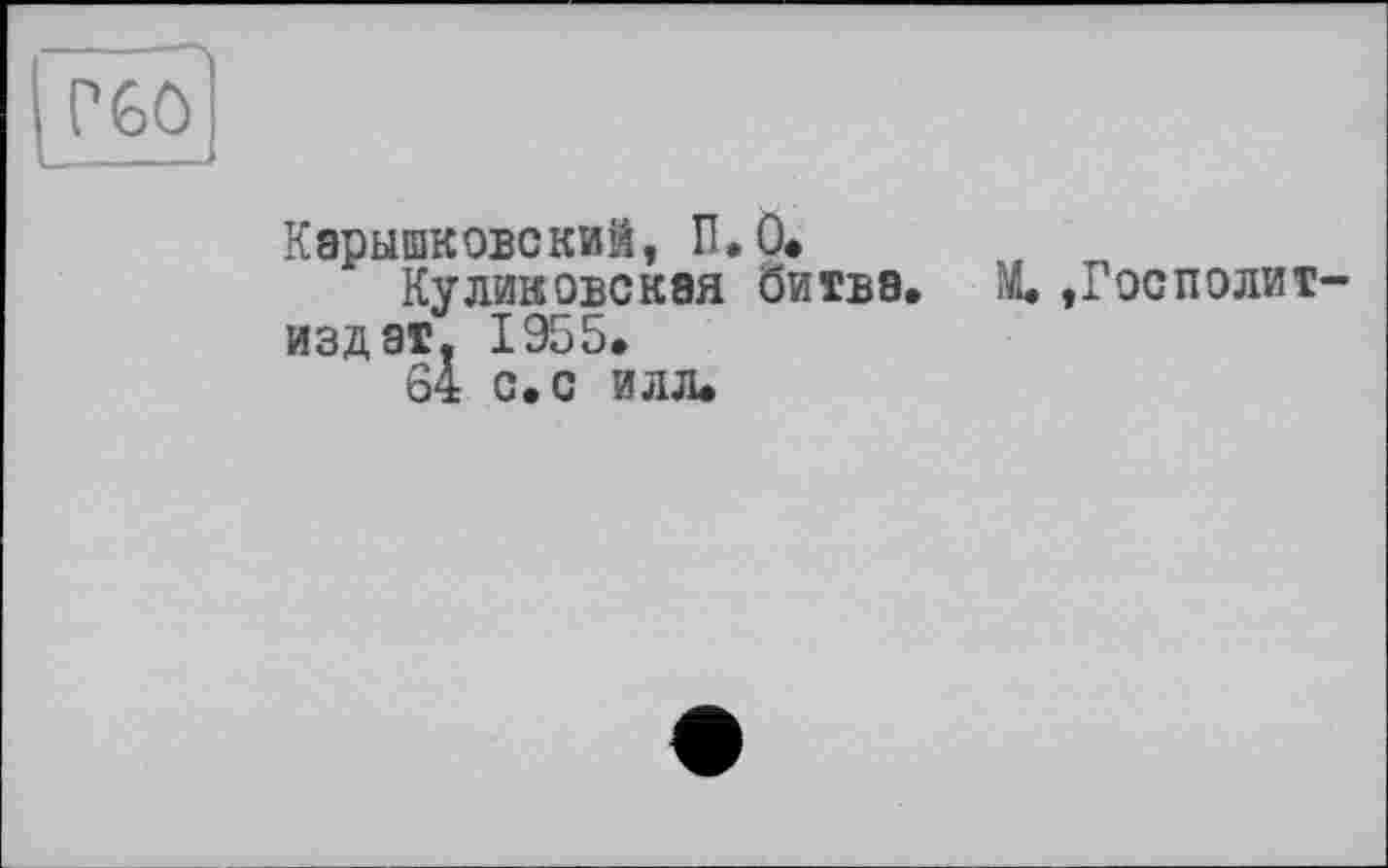 ﻿Р60
Кэрышковский, П.О,
Куликовская битва, М,, Г ос Политиздат. 1955, 64 с. с илл.